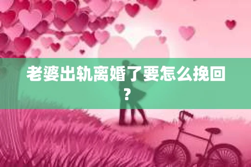 老婆出轨离婚了要怎么挽回？