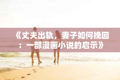 《丈夫出轨，妻子如何挽回：一部漫画小说的启示》