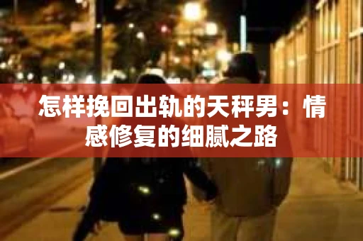 怎样挽回出轨的天秤男：情感修复的细腻之路