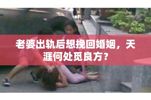 老婆出轨后想挽回婚姻，天涯何处觅良方？