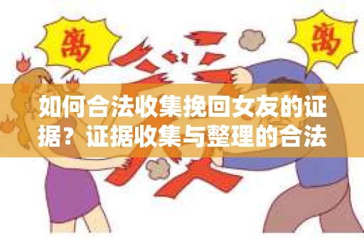 如何合法收集挽回女友的证据？证据收集与整理的合法策略怎么办？