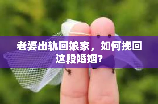 老婆出轨回娘家，如何挽回这段婚姻？