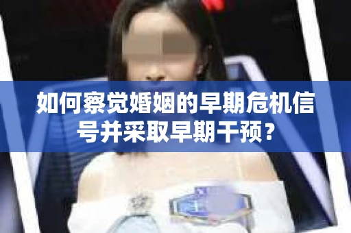 如何察觉婚姻的早期危机信号并采取早期干预? 如何察觉婚姻的早期危机信号并采取早期干预?