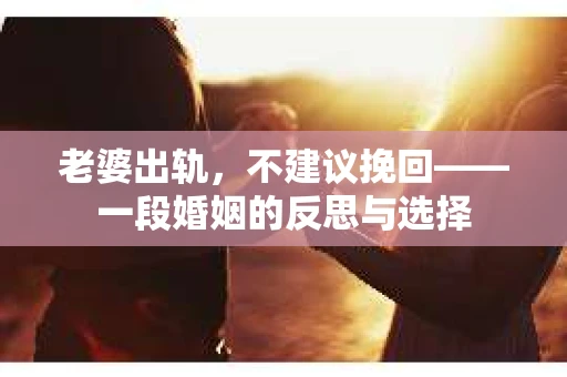 老婆出轨，不建议挽回——一段婚姻的反思与选择
