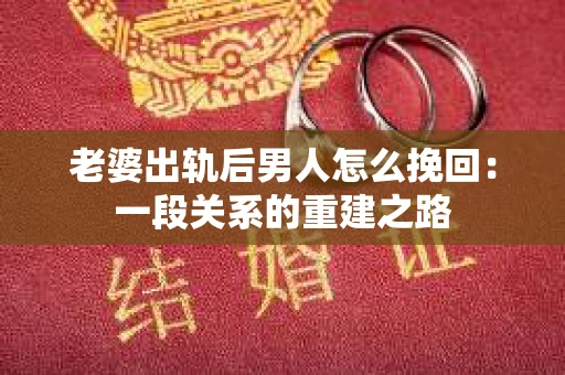 老婆出轨后男人怎么挽回：一段关系的重建之路