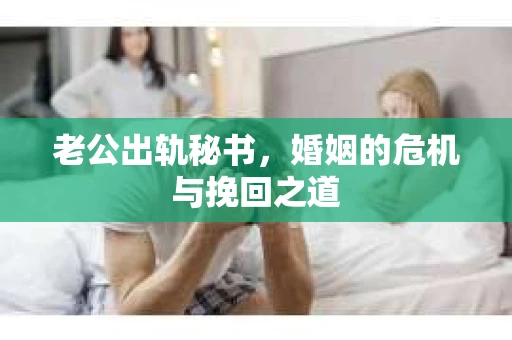 老公出轨秘书，婚姻的危机与挽回之道