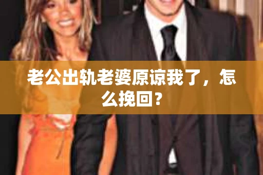 老公出轨老婆原谅我了，怎么挽回？