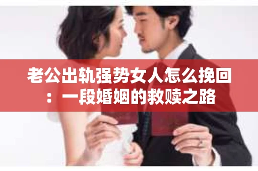 老公出轨强势女人怎么挽回：一段婚姻的救赎之路