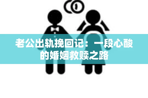 老公出轨挽回记：一段心酸的婚姻救赎之路