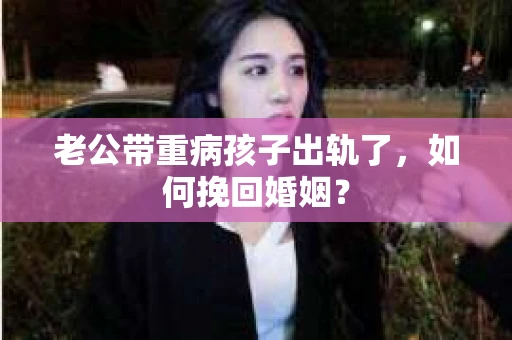 老公带重病孩子出轨了，如何挽回婚姻？