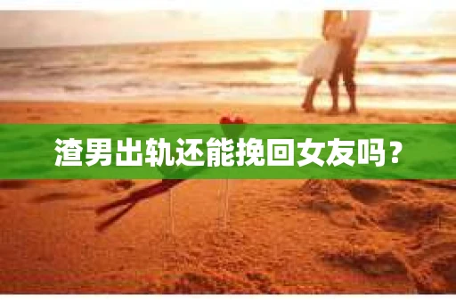 渣男出轨还能挽回女友吗？