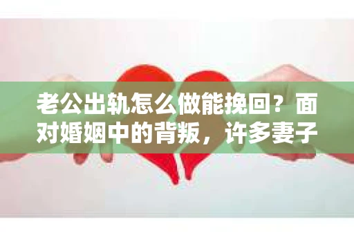 老公出轨怎么做能挽回？面对婚姻中的背叛，许多妻子都会感到痛苦和无助。但请相信，无论情况多么棘手，都有可能找到解决问题的方法。以下是我根据多年律师经验，结合实际案例，为大家整理的一些挽回婚姻的建议。