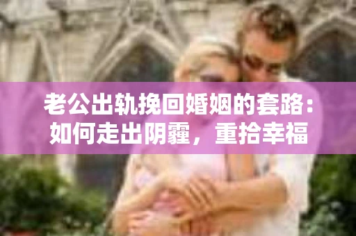 老公出轨挽回婚姻的套路：如何走出阴霾，重拾幸福