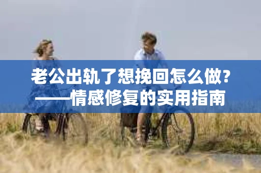 老公出轨了想挽回怎么做？——情感修复的实用指南