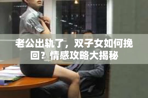老公出轨了，双子女如何挽回？情感攻略大揭秘