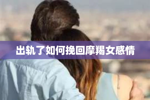 出轨了如何挽回摩羯女感情