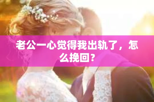 老公一心觉得我出轨了，怎么挽回？