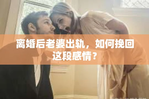 离婚后老婆出轨，如何挽回这段感情？