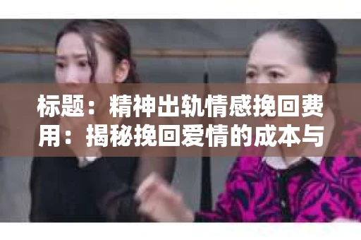 标题：精神出轨情感挽回费用：揭秘挽回爱情的成本与价值