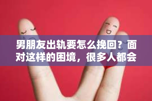 男朋友出轨要怎么挽回？面对这样的困境，很多人都会感到无助和痛苦。但请相信，无论情况多么复杂，总有解决问题的方法。今天，就让我来和大家聊聊，当男朋友出轨时，我们应该如何挽回这段感情。