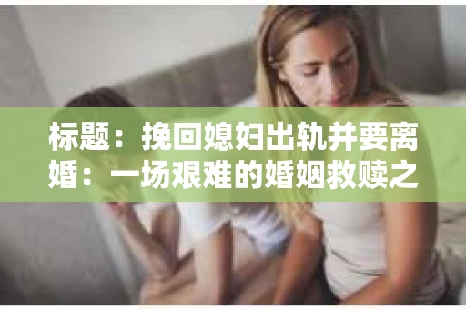 标题：挽回媳妇出轨并要离婚：一场艰难的婚姻救赎之路