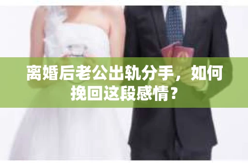 离婚后老公出轨分手，如何挽回这段感情？