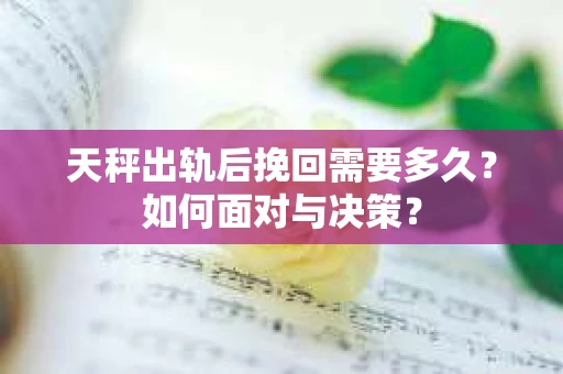 天秤出轨后挽回需要多久？如何面对与决策？