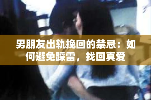 男朋友出轨挽回的禁忌：如何避免踩雷，找回真爱
