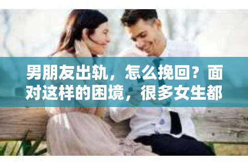 男朋友出轨，怎么挽回？面对这样的困境，很多女生都会感到无助和痛苦。但请相信，无论情况多么糟糕，都有可能找到解决问题的方法。今天，就让我来和大家聊聊，当男朋友出轨时，我们应该如何挽回这段感情。