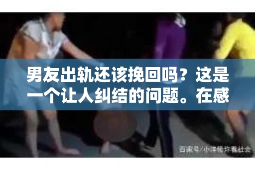 男友出轨还该挽回吗？这是一个让人纠结的问题。在感情的世界里，每个人都会遇到各种各样的困扰，而出轨无疑是其中最让人痛苦的一种。那么，当男友出轨时，我们究竟该不该挽回这段感情呢？以下是我的一些看法。