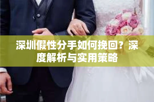 深圳假性分手如何挽回?深度解析与实用策略 深圳假性分手如何挽回?深度解析与实用策略