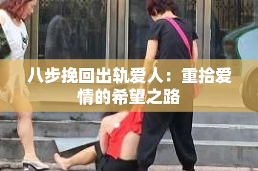 八步挽回出轨爱人：重拾爱情的希望之路