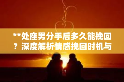 **处座男分手后多久能挽回？深度解析情感挽回时机与策略**