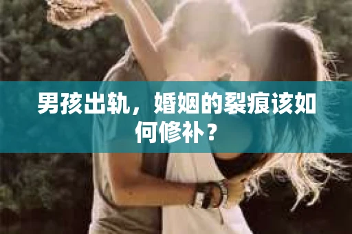 男孩出轨，婚姻的裂痕该如何修补？