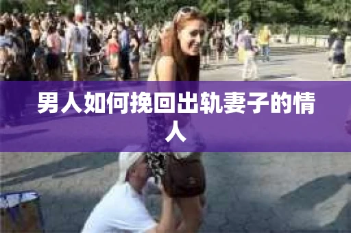 男人如何挽回出轨妻子的情人