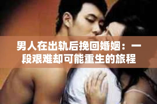 男人在出轨后挽回婚姻：一段艰难却可能重生的旅程
