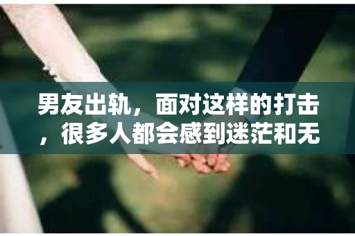 男友出轨，面对这样的打击，很多人都会感到迷茫和无助。那么，男友出轨后，我们该怎么办呢？如何挽回这段感情？今天，就让我来和大家聊聊这个问题。