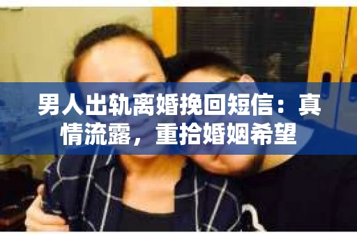 男人出轨离婚挽回短信：真情流露，重拾婚姻希望