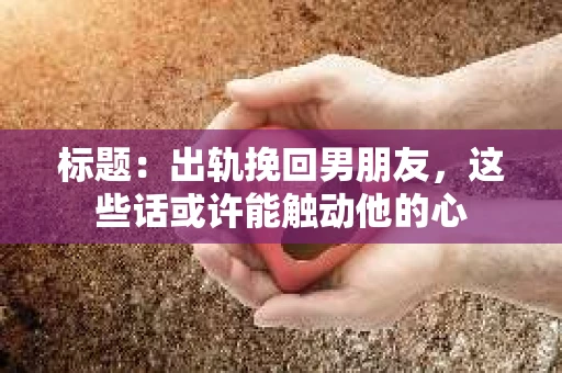 标题：出轨挽回男朋友，这些话或许能触动他的心