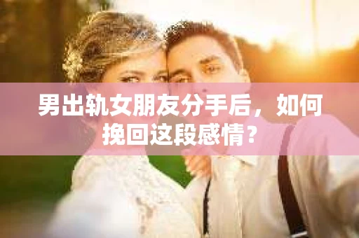 男出轨女朋友分手后，如何挽回这段感情？
