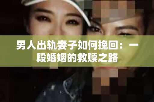 男人出轨妻子如何挽回：一段婚姻的救赎之路