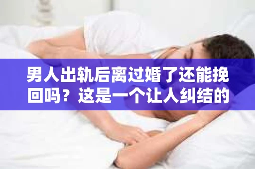 男人出轨后离过婚了还能挽回吗？这是一个让人纠结的问题。在这个充满变数的世界里，婚姻的稳固性似乎变得越来越难以保证。那么，当一个男人出轨后离婚了，他还有机会挽回这段婚姻吗？今天，我们就来探讨一下这个问题。