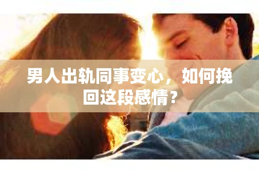 男人出轨同事变心，如何挽回这段感情？