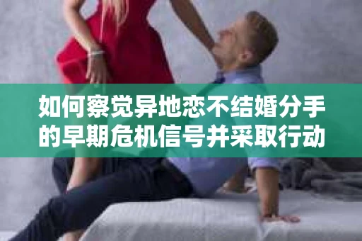 如何察觉异地恋不结婚分手的早期危机信号并采取行动? 如何察觉异地恋不结婚分手的早期危机信号并采取行动?