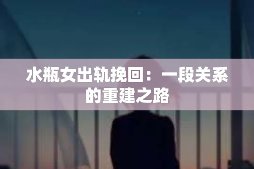 水瓶女出轨挽回：一段关系的重建之路