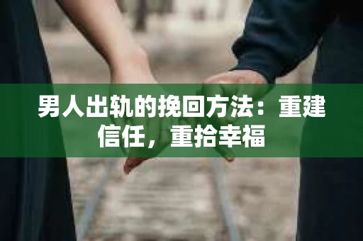 男人出轨的挽回方法：重建信任，重拾幸福