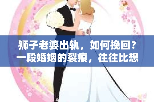狮子老婆出轨,如何挽回?一段婚姻的裂痕,往往比想象中更难以修复。但面对这样的困境,我们仍可以尝试寻找解决问题的方法。以下,我将结合实际情况,分享一些关于如何挽回狮子老婆出轨的心得。 狮子老婆出轨,如何挽回?一段婚姻的裂痕,往往比想象中更难以修复。但面对这样的困境,我们仍可以尝试寻找解决问题的方法。以下,我将结合实际情况,分享一些关于如何挽回狮子老婆出轨的心得。