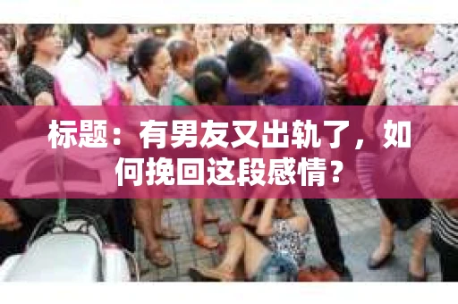 标题：有男友又出轨了，如何挽回这段感情？