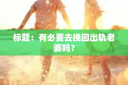 标题：有必要去挽回出轨老婆吗？