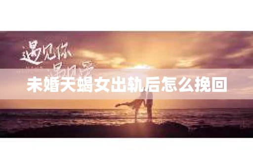 未婚天蝎女出轨后怎么挽回